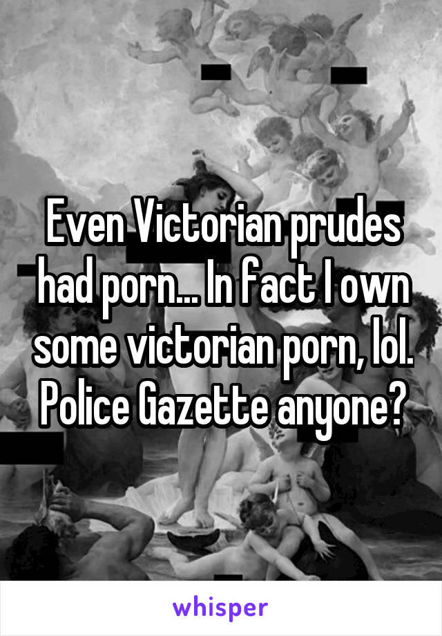 Even Victorian prudes had porn... In fact I own some victorian porn, lol. Police Gazette anyone?