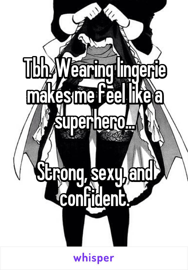 Tbh. Wearing lingerie makes me feel like a superhero...

Strong, sexy, and confident.