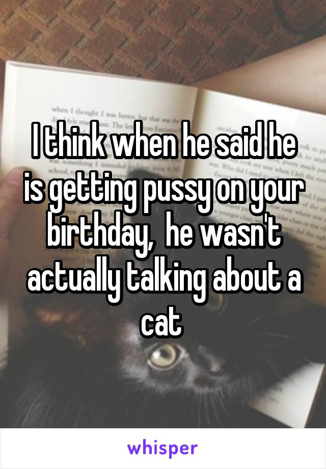 I think when he said he is getting pussy on your birthday,  he wasn't actually talking about a cat 