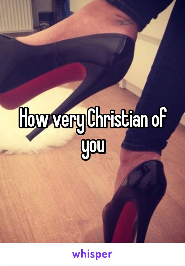 How very Christian of you