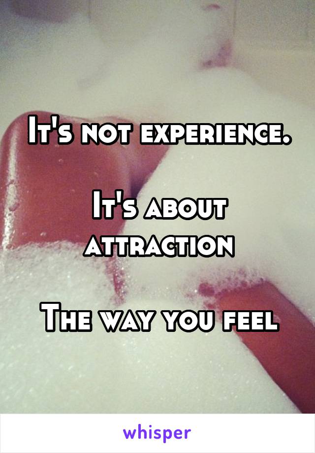 It's not experience.

It's about attraction

The way you feel
