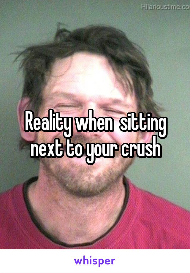Reality when  sitting next to your crush