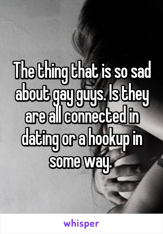 The thing that is so sad about gay guys. Is they are all connected in dating or a hookup in some way. 