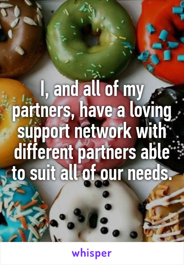 I, and all of my partners, have a loving support network with different partners able to suit all of our needs.