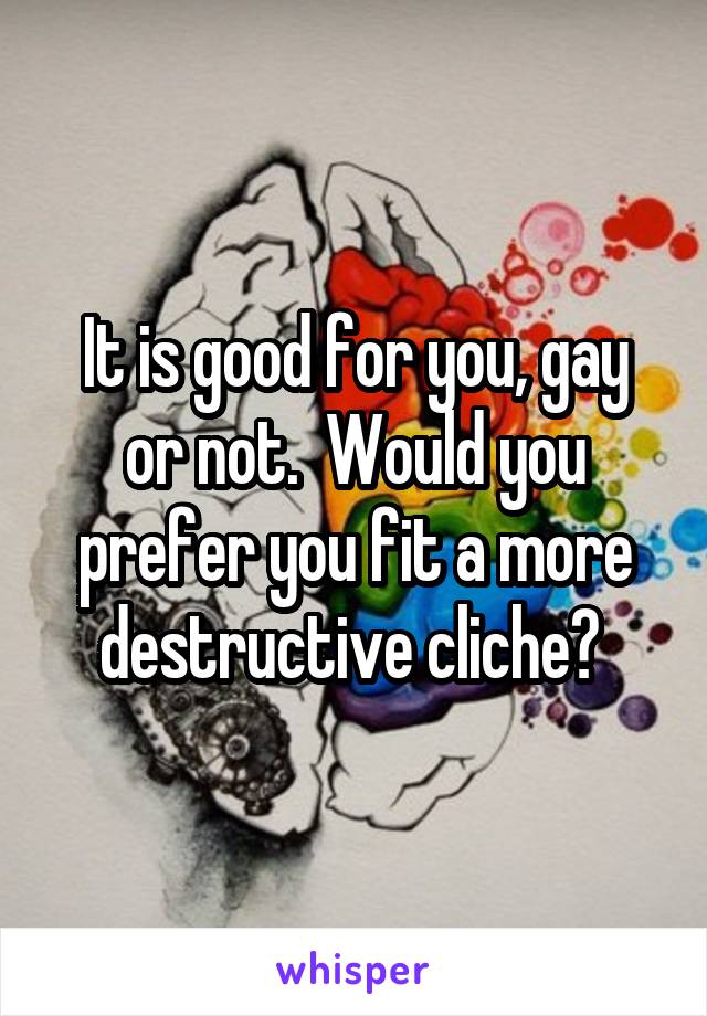 It is good for you, gay or not.  Would you prefer you fit a more destructive cliche? 