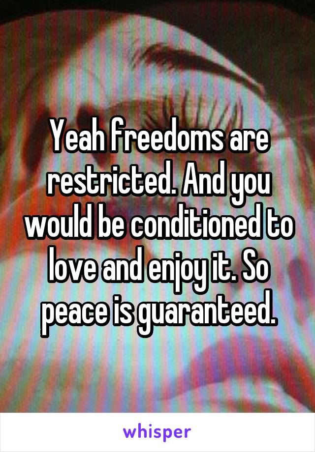 Yeah freedoms are restricted. And you would be conditioned to love and enjoy it. So peace is guaranteed.