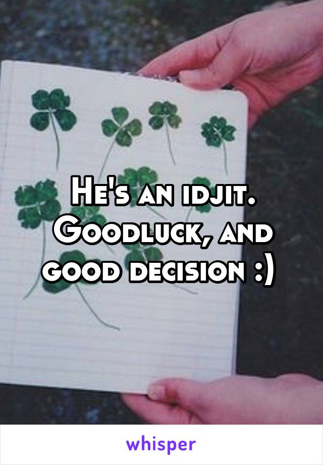 He's an idjit. Goodluck, and good decision :) 