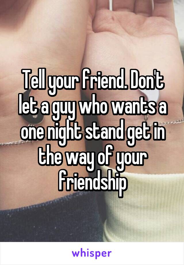 Tell your friend. Don't let a guy who wants a one night stand get in the way of your friendship