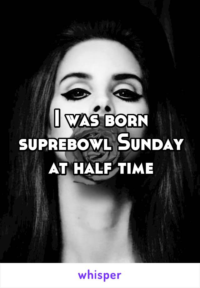 I was born suprebowl Sunday at half time