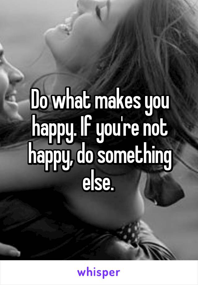 Do what makes you happy. If you're not happy, do something else. 