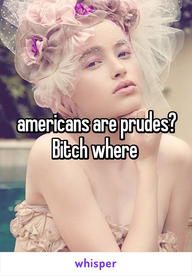 americans are prudes? Bitch where 