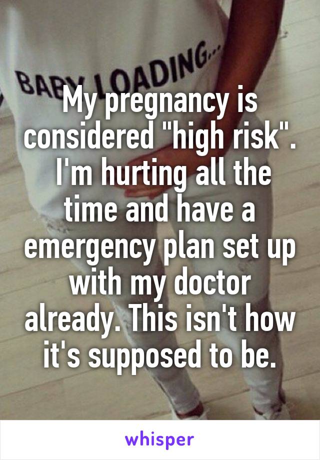 My pregnancy is considered "high risk".  I'm hurting all the time and have a emergency plan set up with my doctor already. This isn't how it's supposed to be.