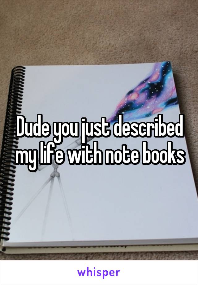 Dude you just described my life with note books