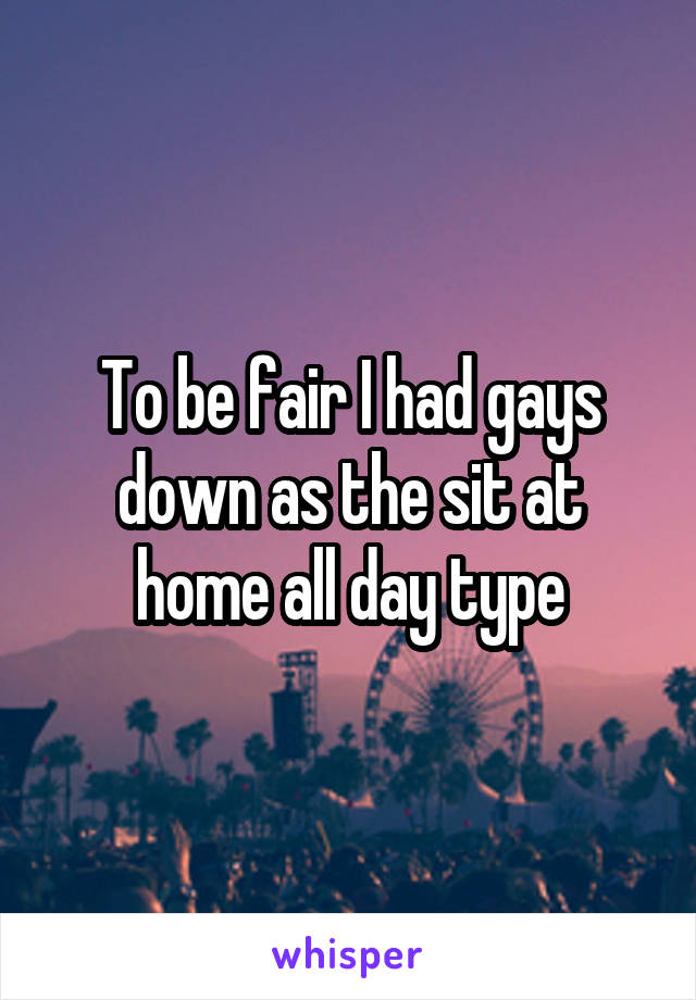 To be fair I had gays down as the sit at home all day type