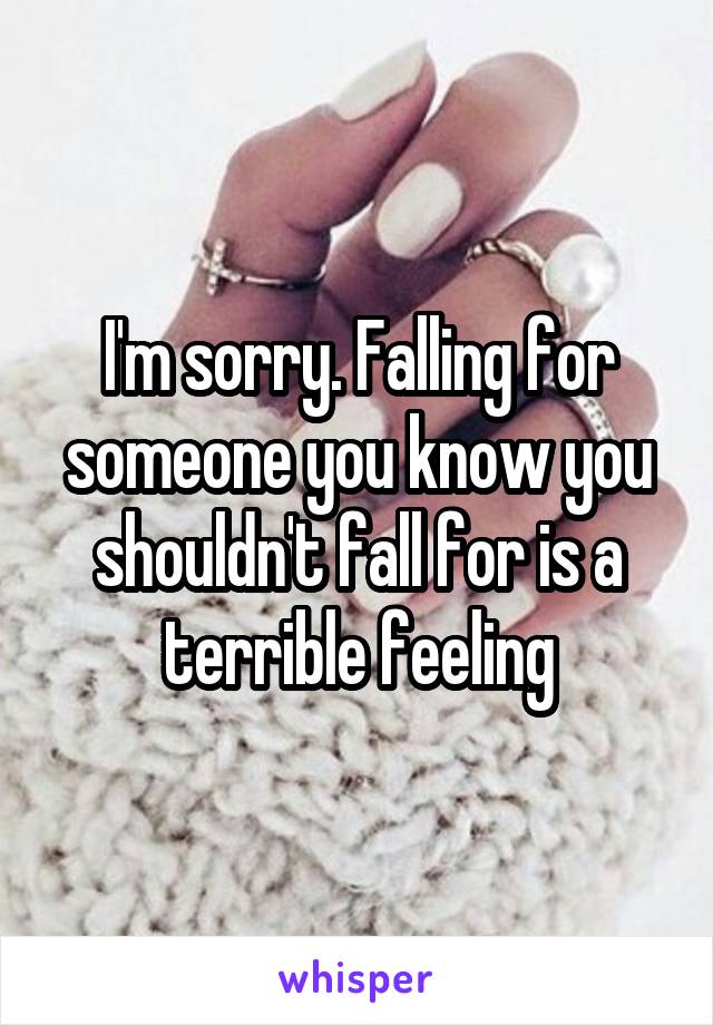 I'm sorry. Falling for someone you know you shouldn't fall for is a terrible feeling
