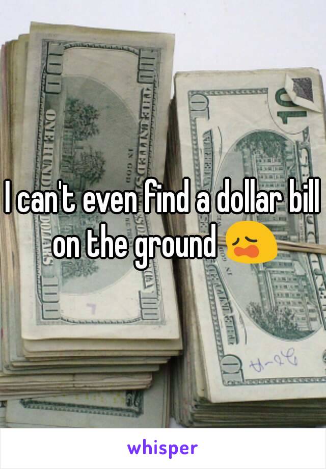 I can't even find a dollar bill on the ground 😩