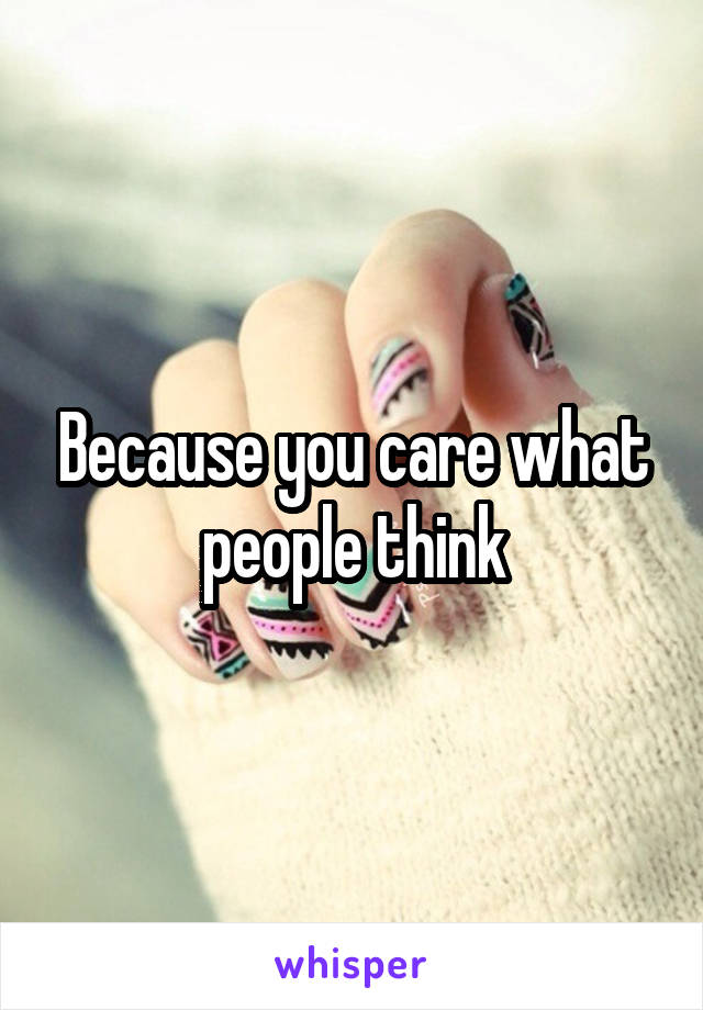 Because you care what people think