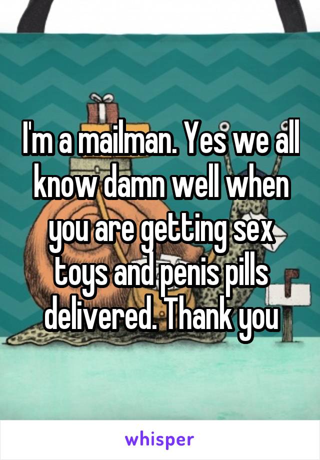 I'm a mailman. Yes we all know damn well when you are getting sex toys and penis pills delivered. Thank you