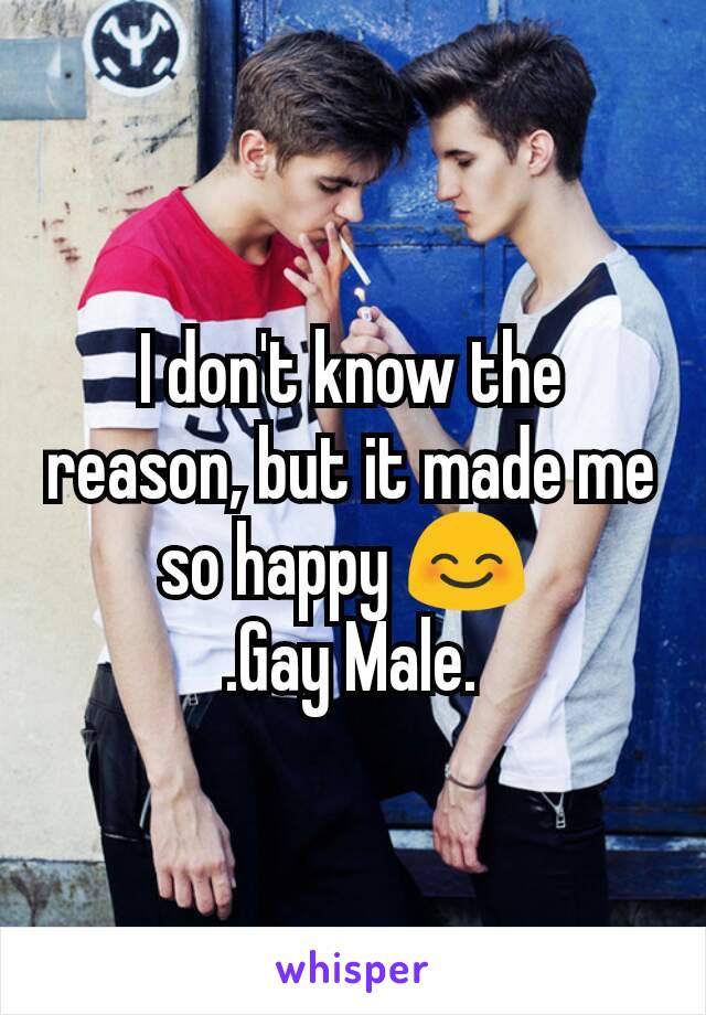 I don't know the reason, but it made me so happy 😊 
.Gay Male.
