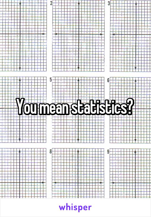 You mean statistics? 