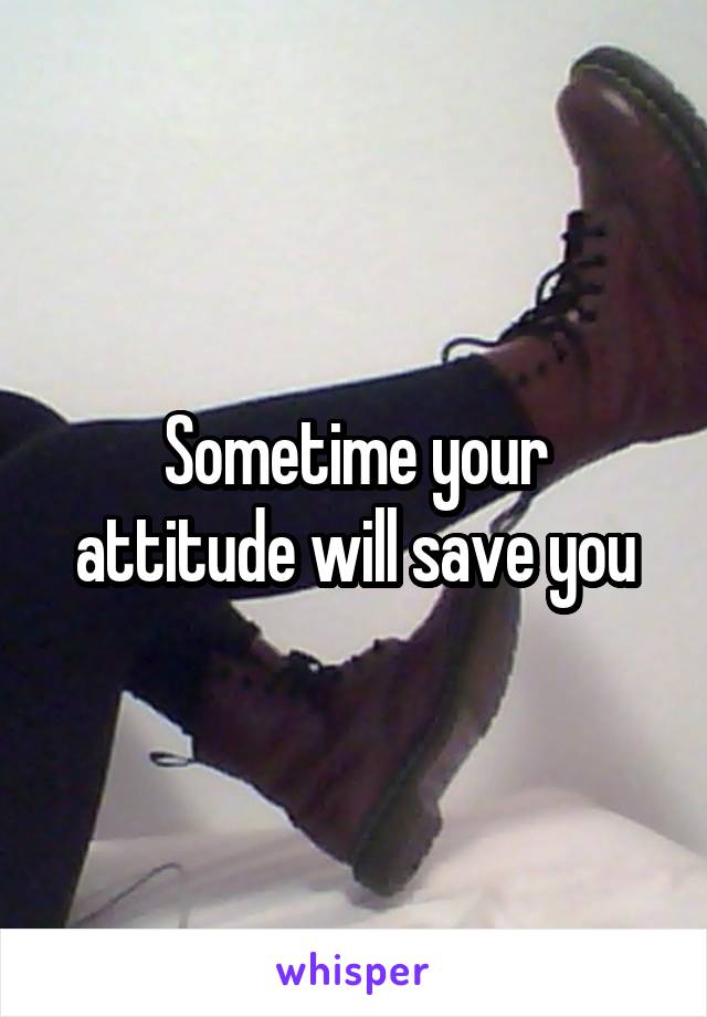 Sometime your attitude will save you