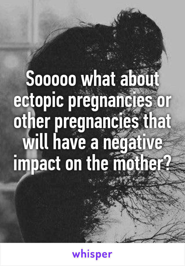 Sooooo what about ectopic pregnancies or other pregnancies that will have a negative impact on the mother? 