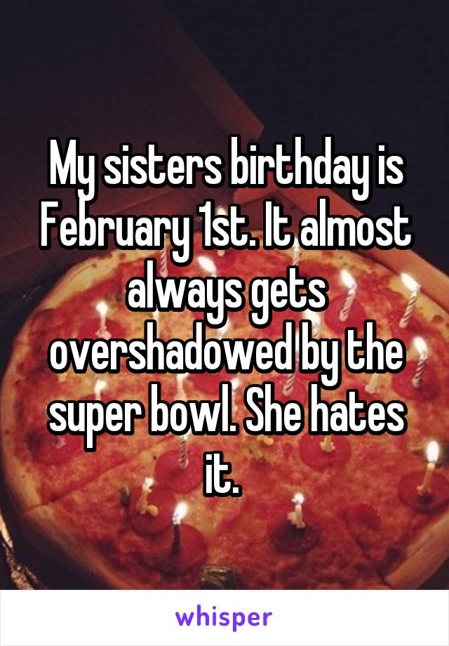 My sisters birthday is February 1st. It almost always gets overshadowed by the super bowl. She hates it. 
