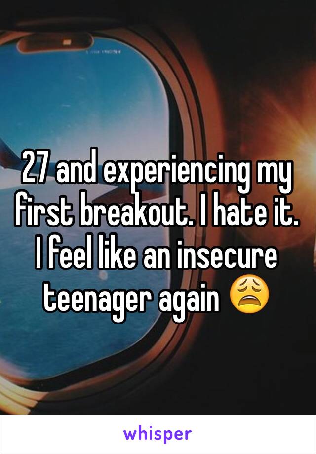 27 and experiencing my first breakout. I hate it. I feel like an insecure teenager again 😩