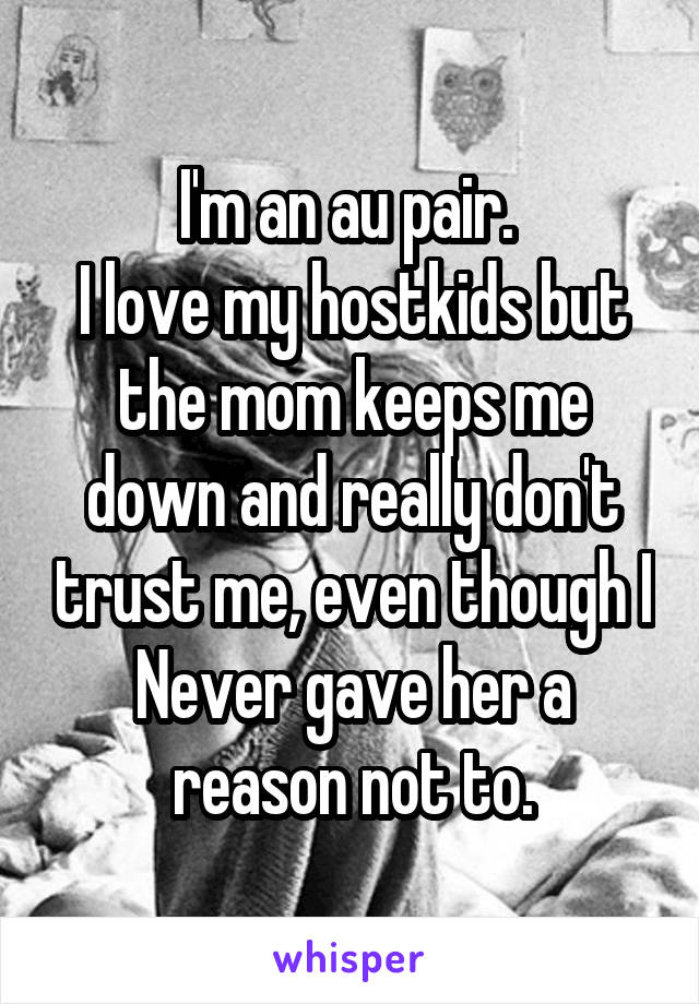 I'm an au pair. 
I love my hostkids but the mom keeps me down and really don't trust me, even though I Never gave her a reason not to.