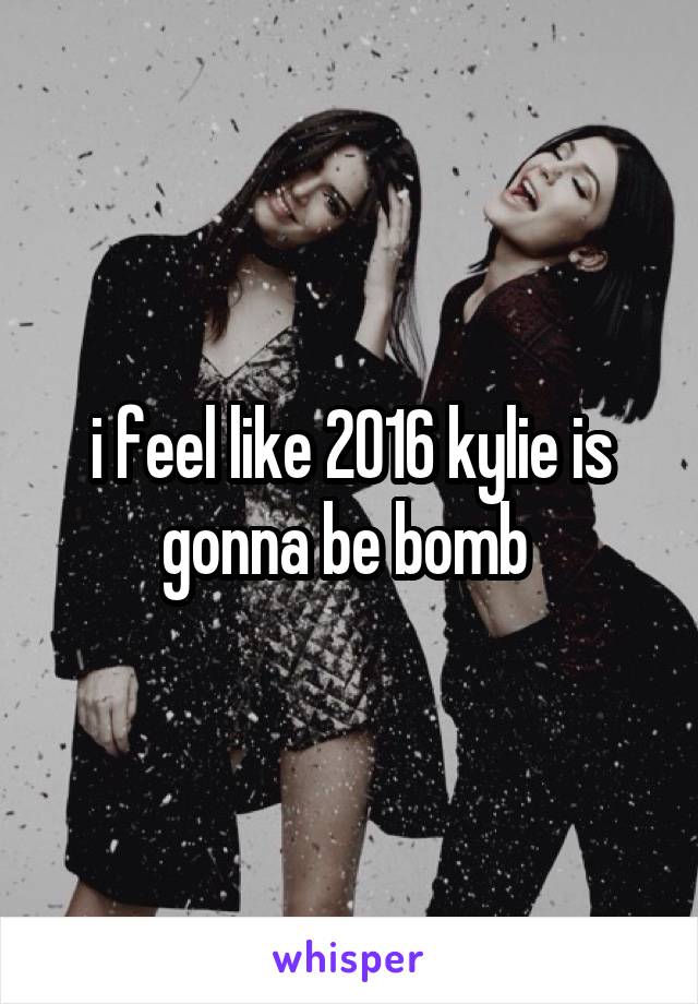 i feel like 2016 kylie is gonna be bomb 