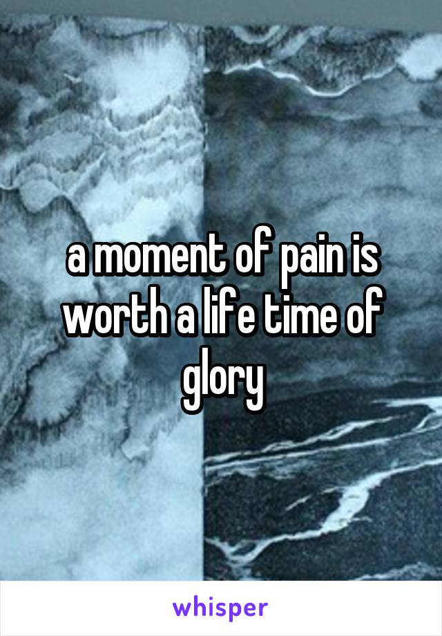 a moment of pain is worth a life time of glory