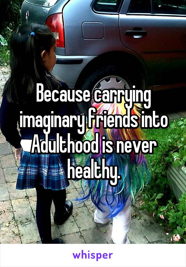 Because carrying imaginary friends into Adulthood is never healthy.