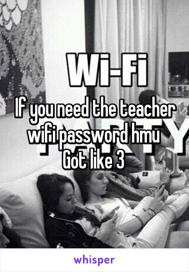 If you need the teacher wifi password hmu 
Got like 3 