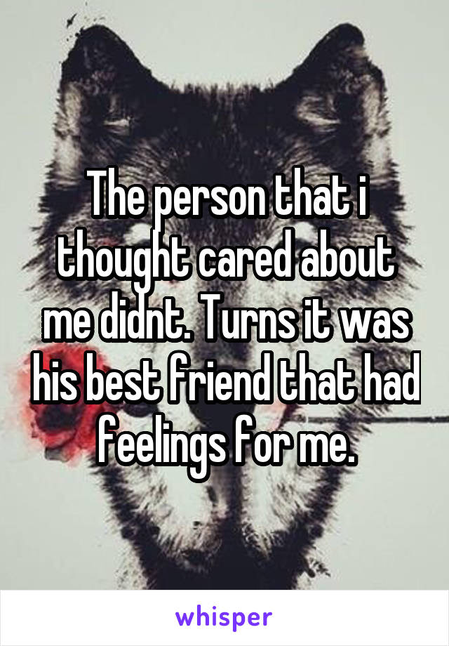 The person that i thought cared about me didnt. Turns it was his best friend that had feelings for me.
