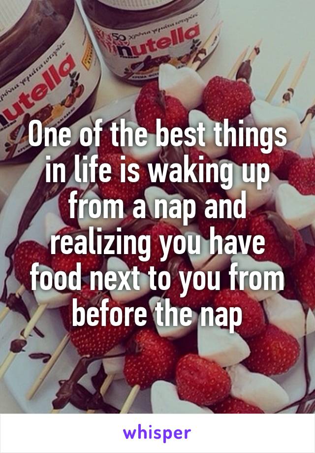 One of the best things in life is waking up from a nap and realizing you have food next to you from before the nap