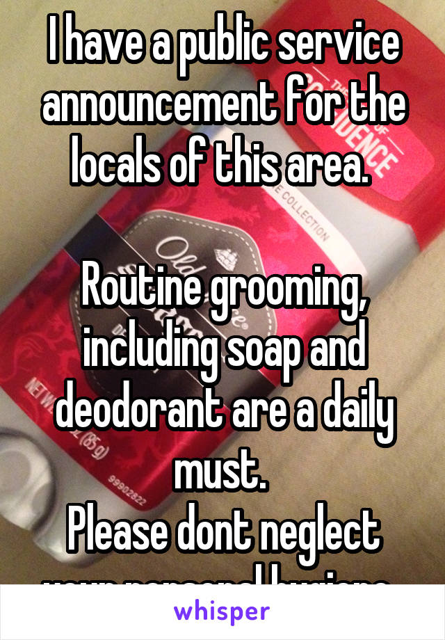 I have a public service announcement for the locals of this area. 

Routine grooming, including soap and deodorant are a daily must. 
Please dont neglect your personal hygiene. 