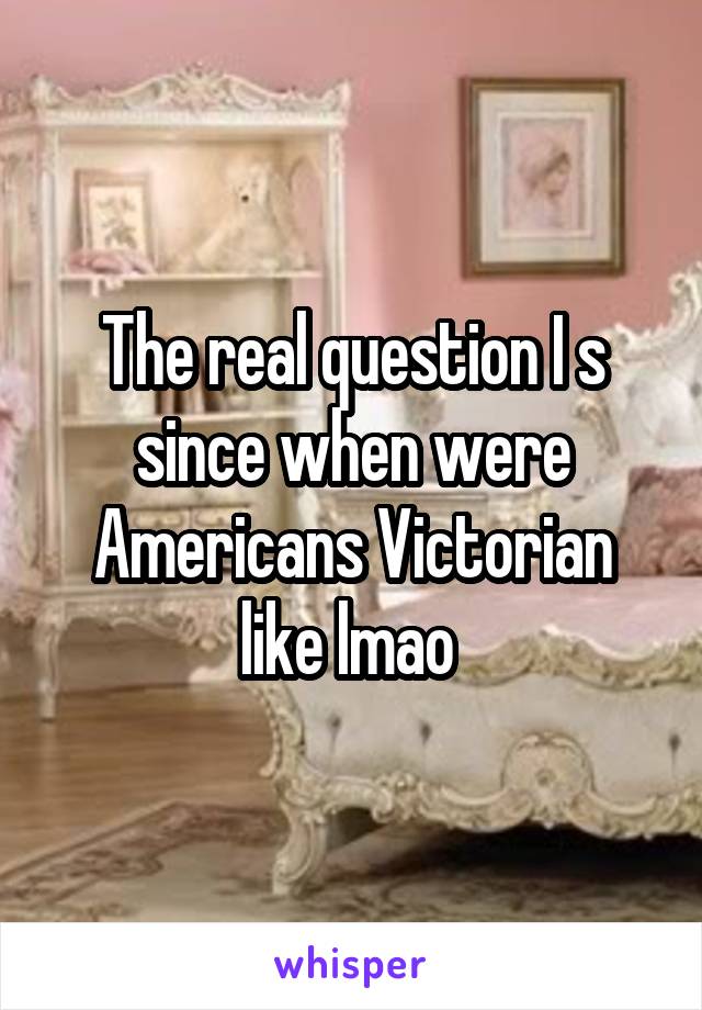 The real question I s since when were Americans Victorian like lmao 
