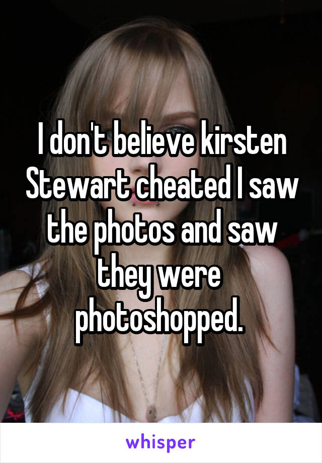 I don't believe kirsten Stewart cheated I saw the photos and saw they were 
photoshopped. 