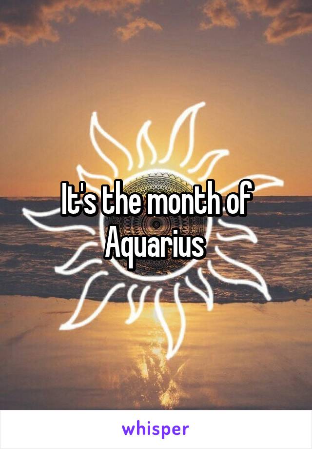 It's the month of Aquarius 