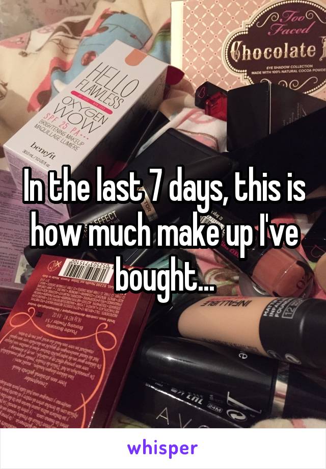 In the last 7 days, this is how much make up I've bought...