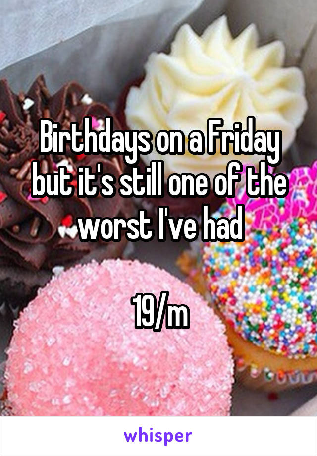 Birthdays on a Friday but it's still one of the worst I've had

19/m