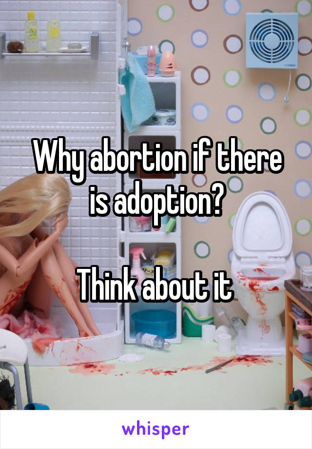 Why abortion if there is adoption?

Think about it 