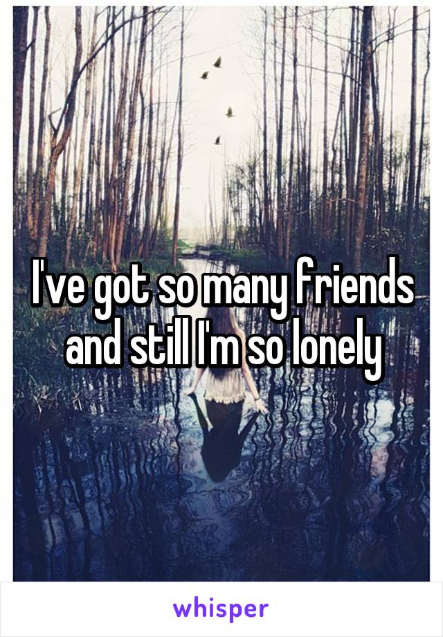 I've got so many friends and still I'm so lonely