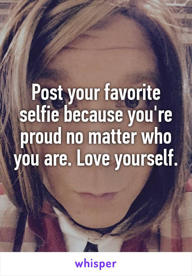 Post your favorite selfie because you're proud no matter who you are. Love yourself. 