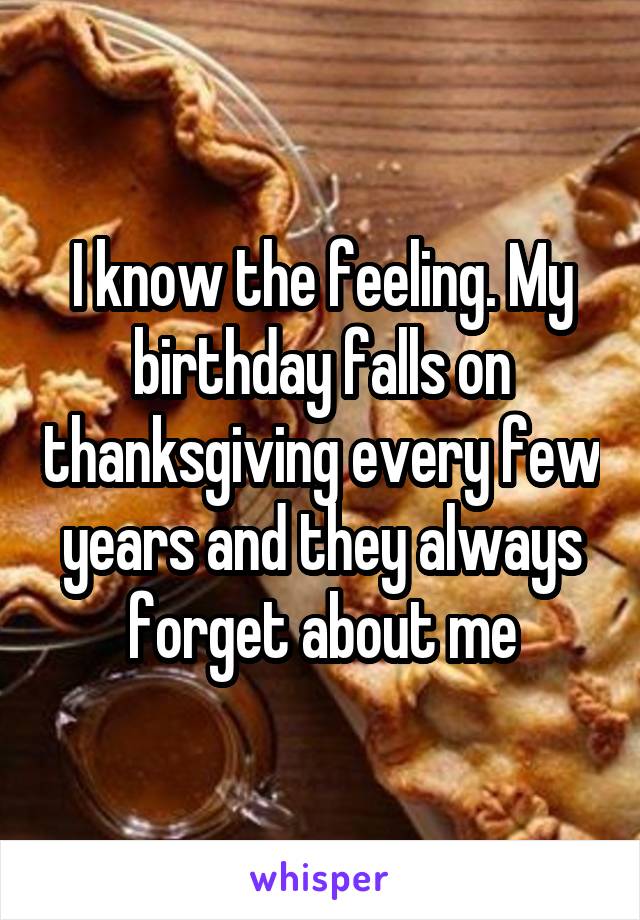 I know the feeling. My birthday falls on thanksgiving every few years and they always forget about me