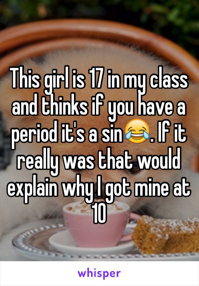 This girl is 17 in my class and thinks if you have a period it's a sin😂. If it really was that would explain why I got mine at 10 