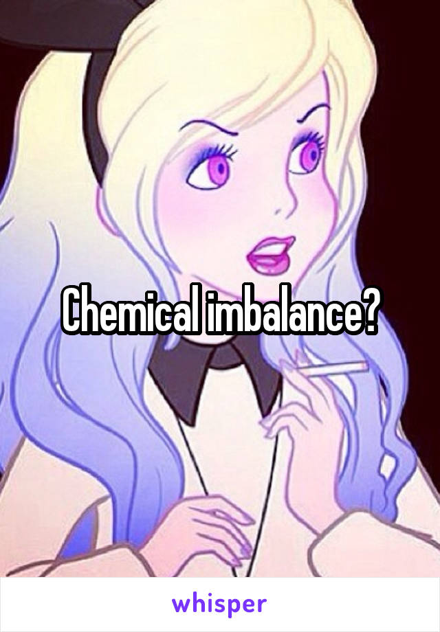 Chemical imbalance?