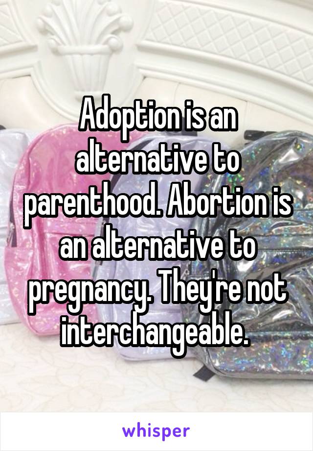 Adoption is an alternative to parenthood. Abortion is an alternative to pregnancy. They're not interchangeable. 
