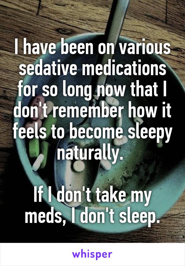 I have been on various sedative medications for so long now that I don't remember how it feels to become sleepy naturally. 

If I don't take my meds, I don't sleep.