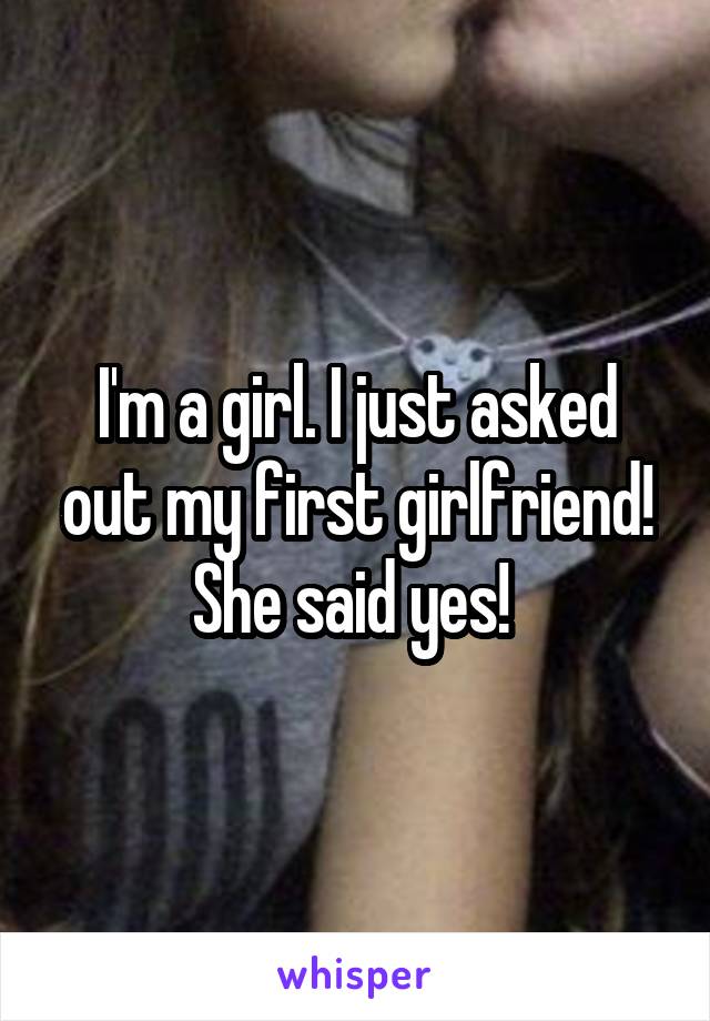 I'm a girl. I just asked out my first girlfriend! She said yes! 